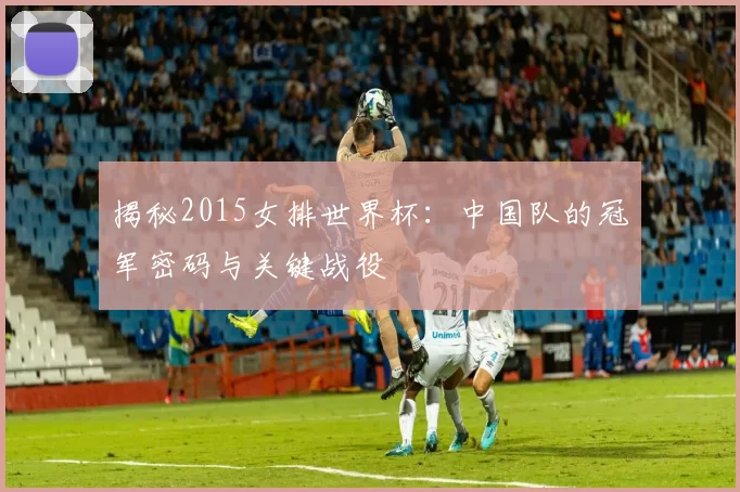 揭秘2015女排世界杯：中国队的冠军密码与关键战役