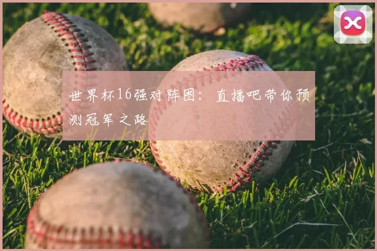 世界杯16强对阵图：直播吧带你预测冠军之路