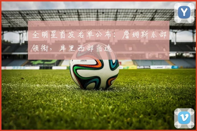 全明星首发名单公布:詹姆斯东部领衔,库里西部当选
