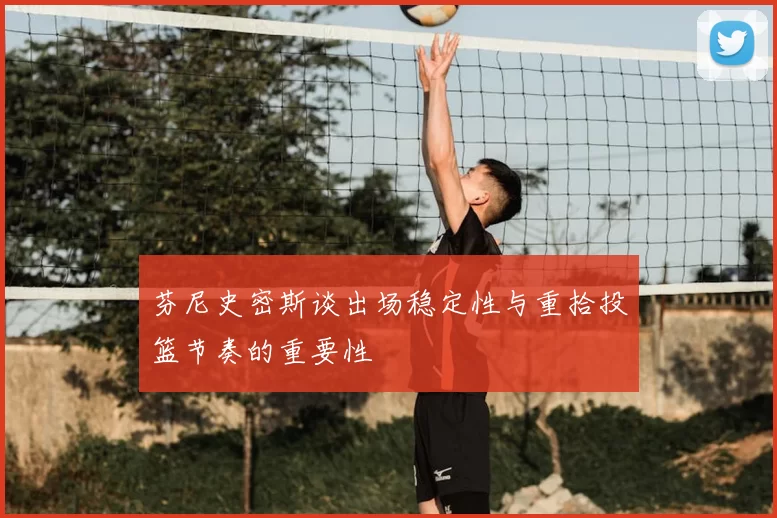 芬尼史密斯谈出场稳定性与重拾投篮节奏的重要性