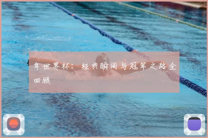 年世界杯：经典瞬间与冠军之路全回顾