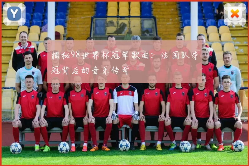 揭秘98世界杯冠军歌曲:法国队夺冠背后的音乐传奇