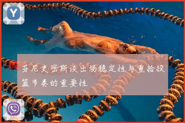 芬尼史密斯谈出场稳定性与重拾投篮节奏的重要性