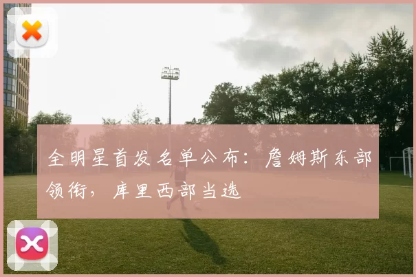 全明星首发名单公布:詹姆斯东部领衔,库里西部当选