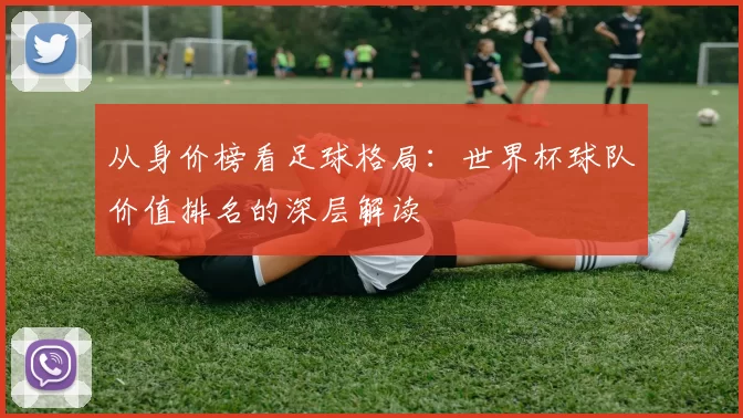 从身价榜看足球格局：世界杯球队价值排名的深层解读
