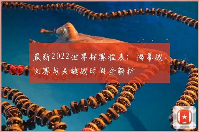 最新2022世界杯赛程表:揭幕战、决赛与关键战时间全解析