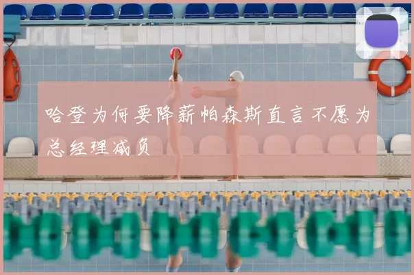 哈登为何要降薪帕森斯直言不愿为总经理减负