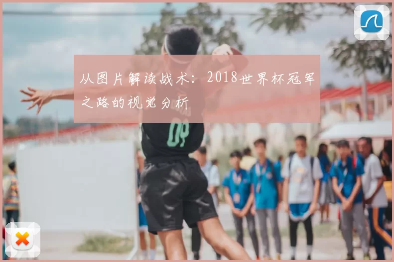 从图片解读战术：2018世界杯冠军之路的视觉分析