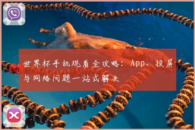 世界杯手机观看全攻略:App、投屏与网络问题一站式解决