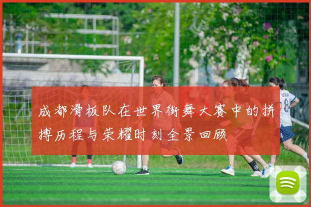 成都滑板队在世界街舞大赛中的拼搏历程与荣耀时刻全景回顾