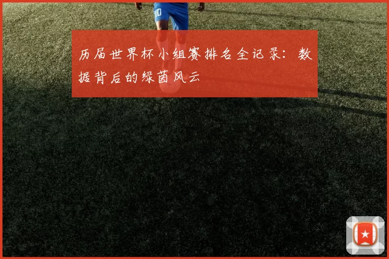历届世界杯小组赛排名全记录：数据背后的绿茵风云