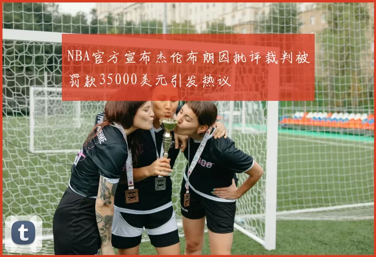 NBA官方宣布杰伦布朗因批评裁判被罚款35000美元引发热议
