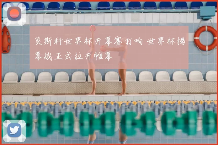 莫斯科世界杯开幕赛打响 世界杯揭幕战正式拉开帷幕
