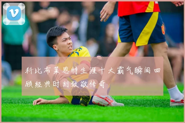 科比布莱恩特生涯十大霸气瞬间回顾经典时刻致敬传奇