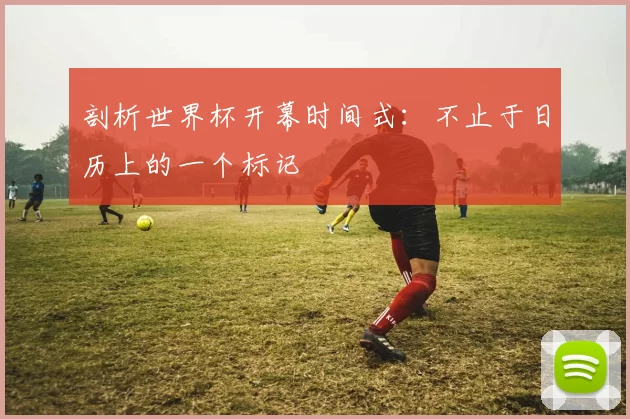 剖析世界杯开幕时间式：不止于日历上的一个标记