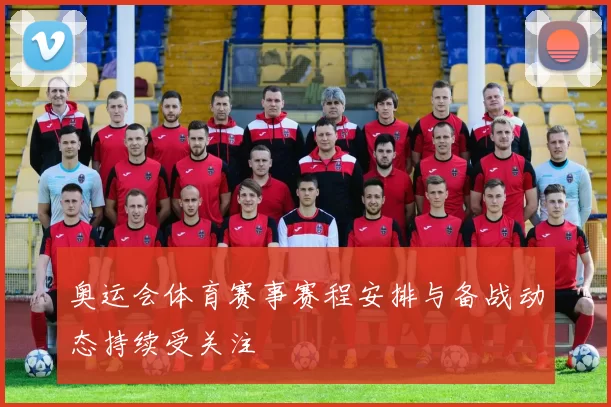 奥运会体育赛事赛程安排与备战动态持续受关注