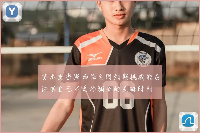 芬尼史密斯面临合同到期挑战能否证明自己不是诈骗犯的关键时刻