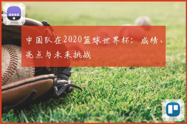 中国队在2020篮球世界杯：成绩、亮点与未来挑战