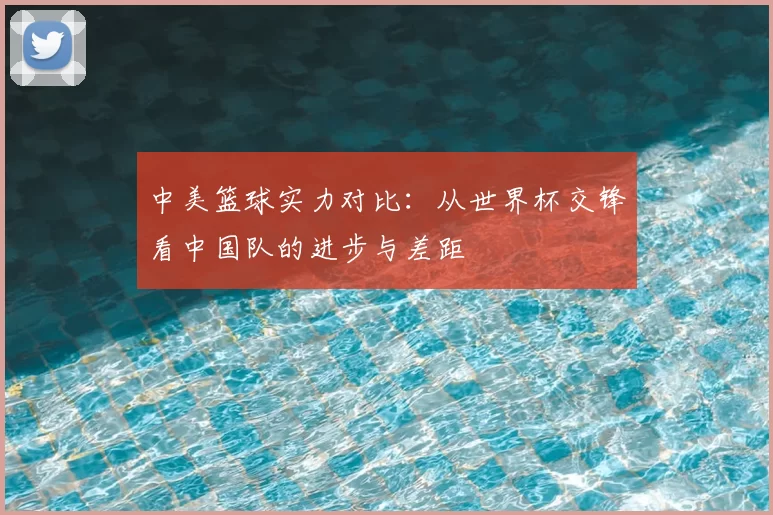 中美篮球实力对比：从世界杯交锋看中国队的进步与差距