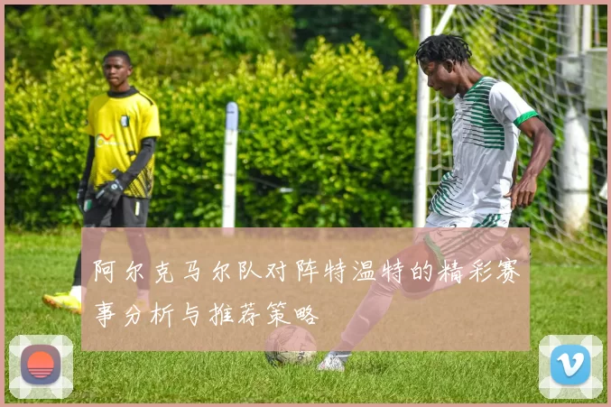 阿尔克马尔队对阵特温特的精彩赛事分析与推荐策略