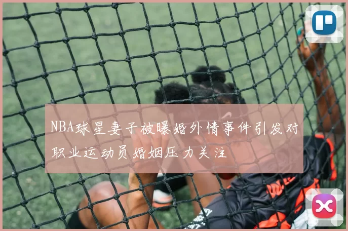 NBA球星妻子被曝婚外情事件引发对职业运动员婚姻压力关注