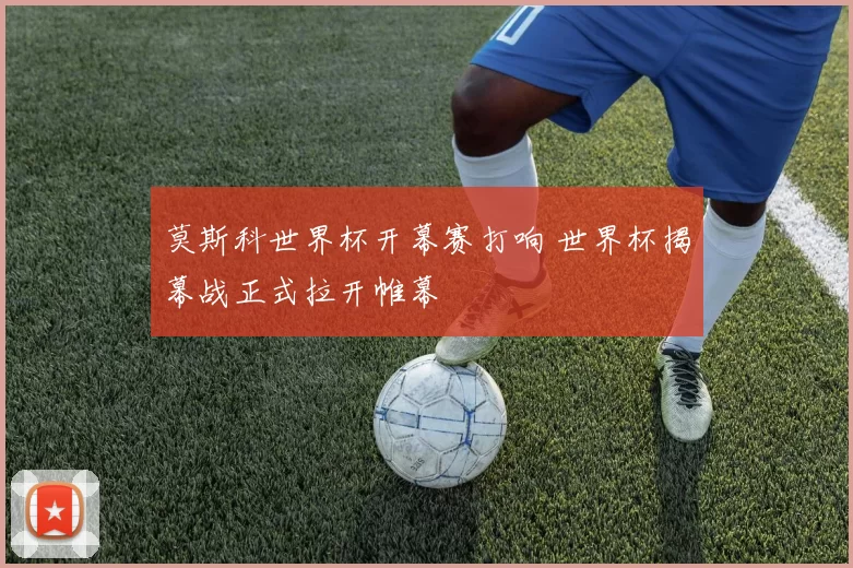 莫斯科世界杯开幕赛打响 世界杯揭幕战正式拉开帷幕