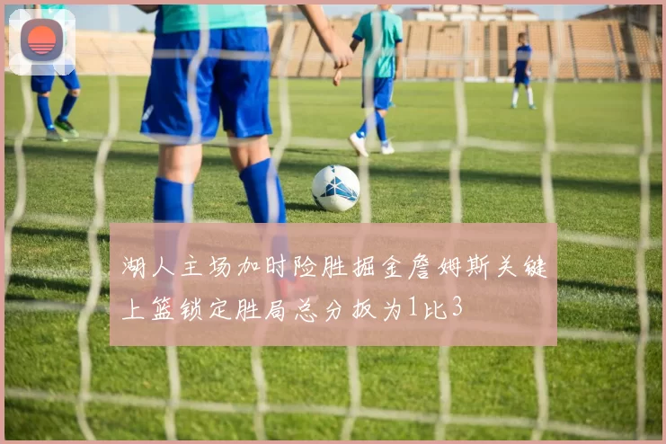湖人主场加时险胜掘金詹姆斯关键上篮锁定胜局总分扳为1比3
