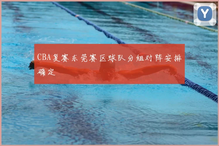 CBA复赛东莞赛区球队分组对阵安排确定