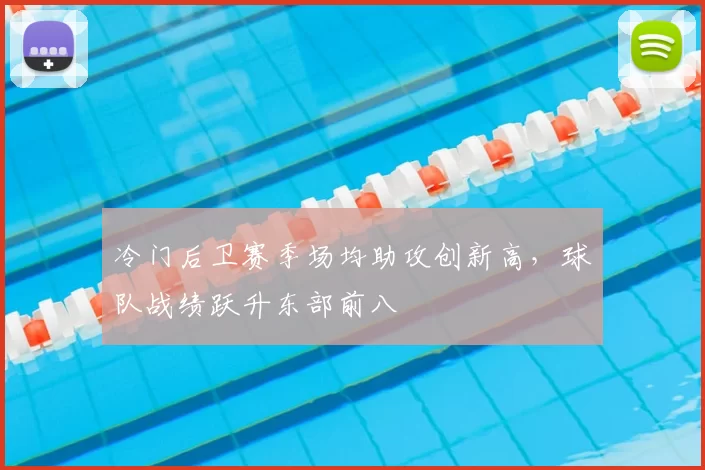 冷门后卫赛季场均助攻创新高，球队战绩跃升东部前八