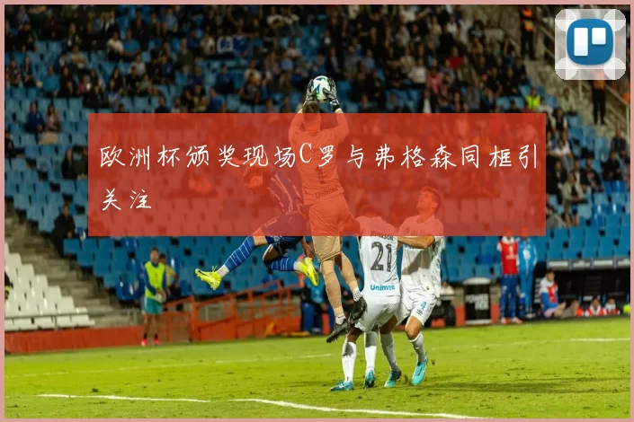 欧洲杯颁奖现场C罗与弗格森同框引关注