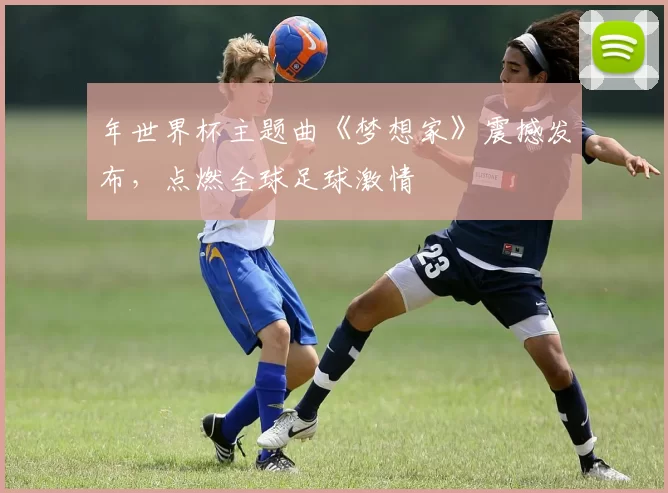 年世界杯主题曲《梦想家》震撼发布，点燃全球足球激情