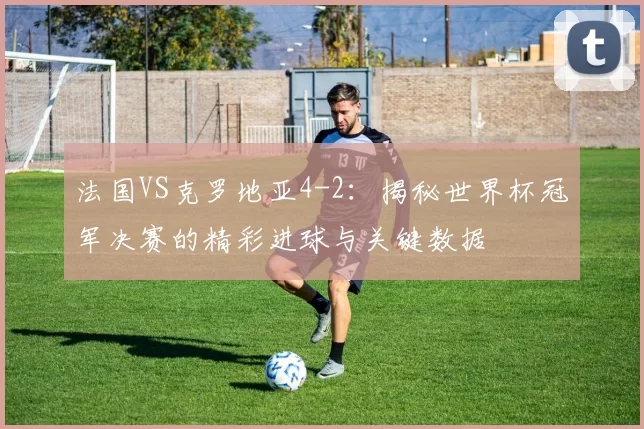 法国VS克罗地亚4-2：揭秘世界杯冠军决赛的精彩进球与关键数据