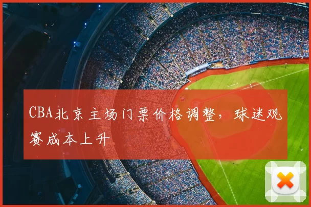 CBA北京主场门票价格调整，球迷观赛成本上升