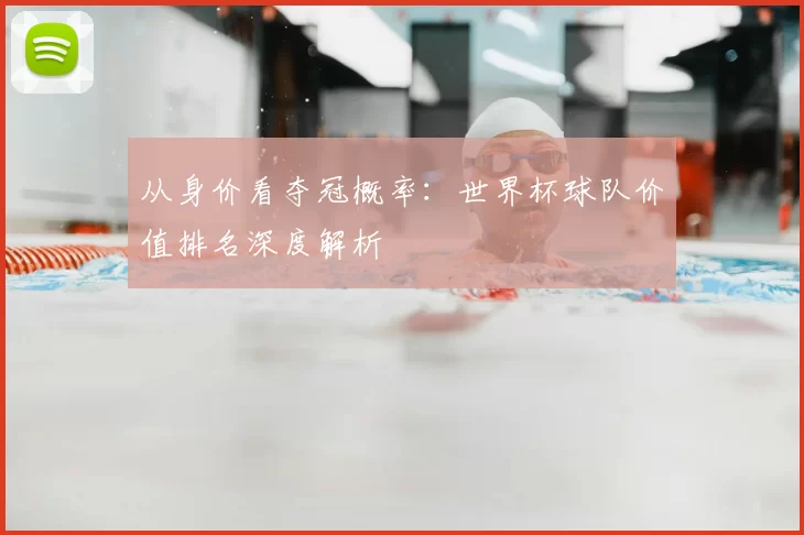 从身价看夺冠概率：世界杯球队价值排名深度解析