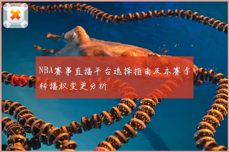 NBA赛事直播平台选择指南及本赛季转播权变更分析