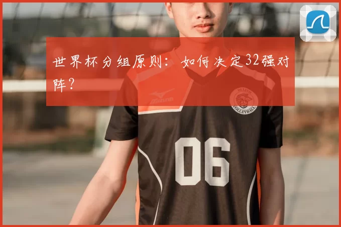 世界杯分组原则:如何决定32强对阵?
