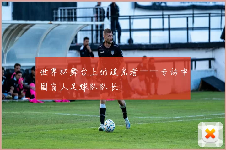 世界杯舞台上的追光者——专访中国盲人足球队队长