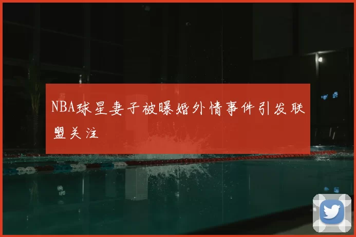 NBA球星妻子被曝婚外情事件引发联盟关注