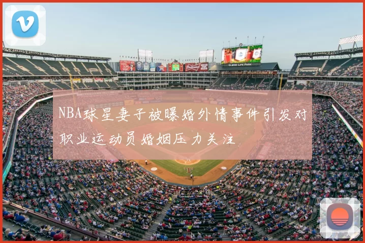 NBA球星妻子被曝婚外情事件引发对职业运动员婚姻压力关注