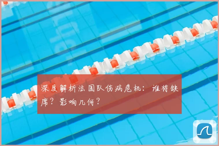 深度解析法国队伤病危机：谁将缺席？影响几何？