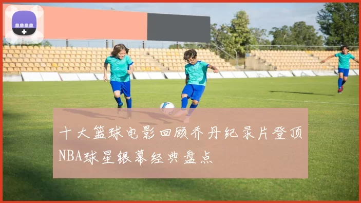 十大篮球电影回顾乔丹纪录片登顶NBA球星银幕经典盘点