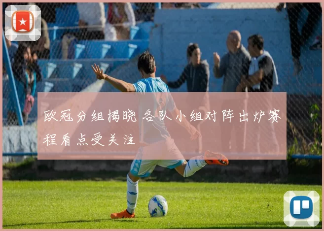 欧冠分组揭晓 各队小组对阵出炉赛程看点受关注