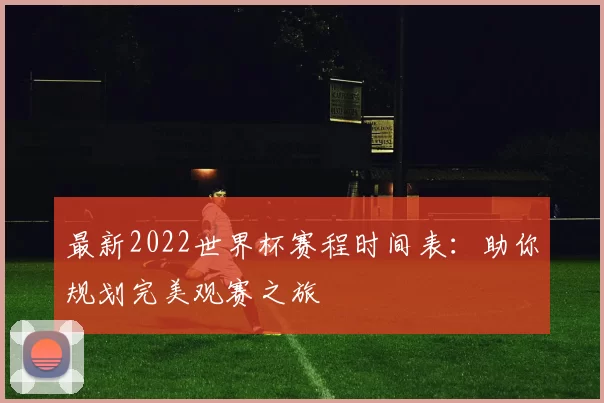 最新2022世界杯赛程时间表:助你规划完美观赛之旅