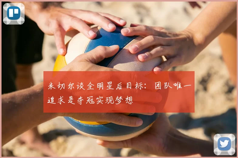 米切尔谈全明星后目标：团队唯一追求是夺冠实现梦想