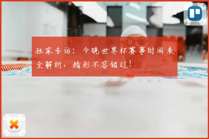 独家专访：今晚世界杯赛事时间表全解析，精彩不容错过！