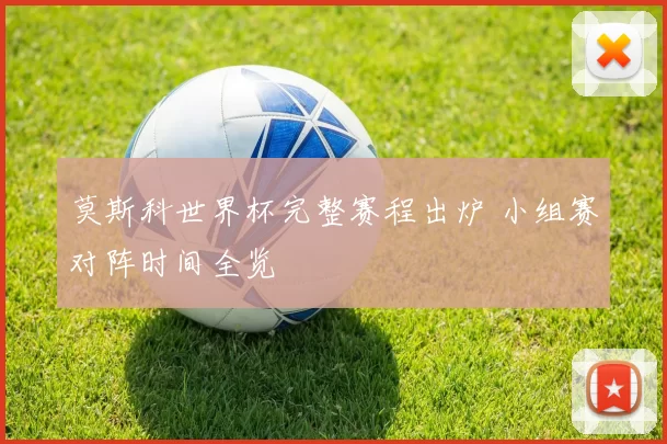 莫斯科世界杯完整赛程出炉 小组赛对阵时间全览