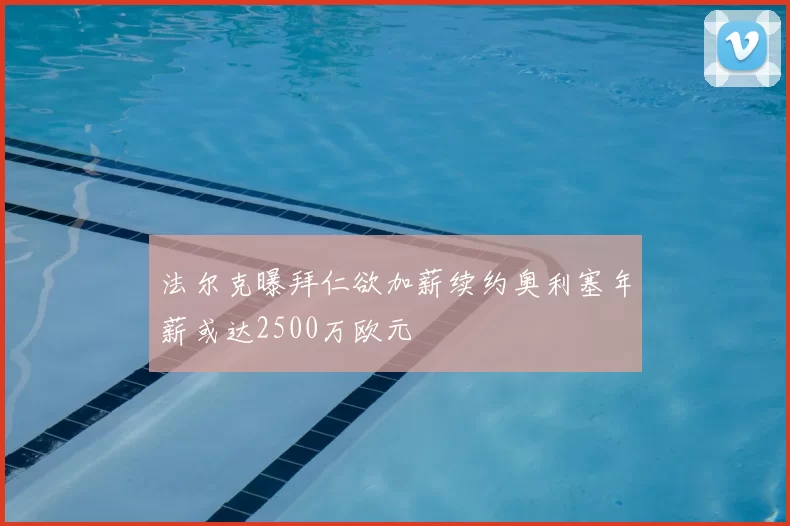 法尔克曝拜仁欲加薪续约奥利塞年薪或达2500万欧元