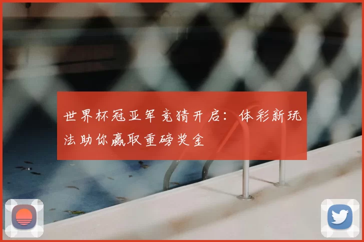 世界杯冠亚军竞猜开启：体彩新玩法助你赢取重磅奖金