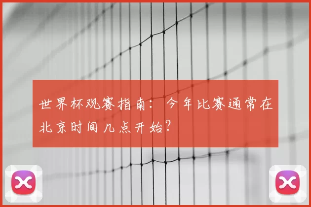 世界杯观赛指南：今年比赛通常在北京时间几点开始？