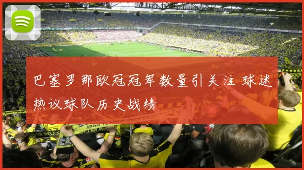 巴塞罗那欧冠冠军数量引关注 球迷热议球队历史战绩